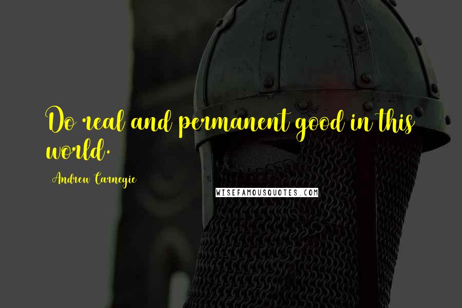 Andrew Carnegie Quotes: Do real and permanent good in this world.