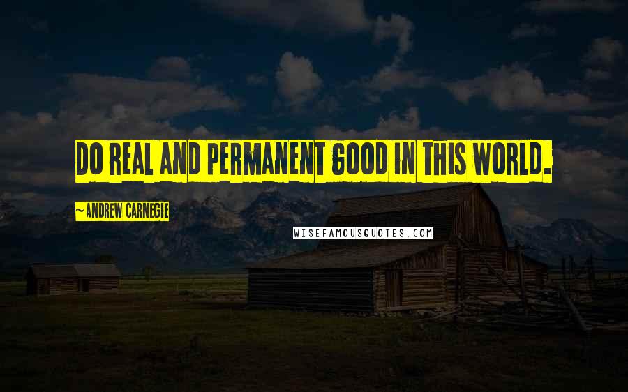 Andrew Carnegie Quotes: Do real and permanent good in this world.