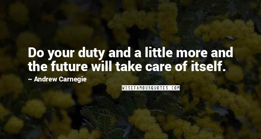 Andrew Carnegie Quotes: Do your duty and a little more and the future will take care of itself.