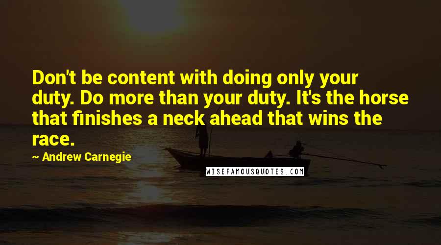 Andrew Carnegie Quotes: Don't be content with doing only your duty. Do more than your duty. It's the horse that finishes a neck ahead that wins the race.