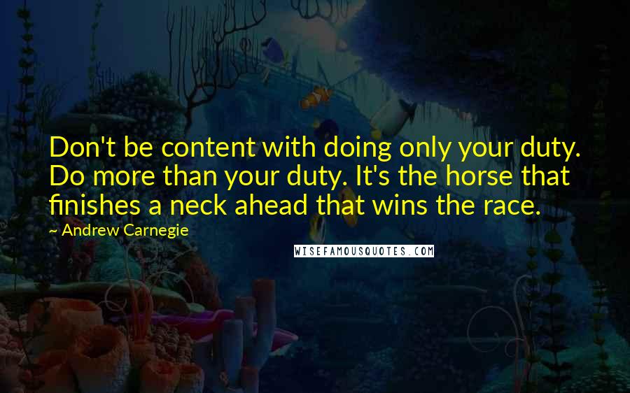 Andrew Carnegie Quotes: Don't be content with doing only your duty. Do more than your duty. It's the horse that finishes a neck ahead that wins the race.