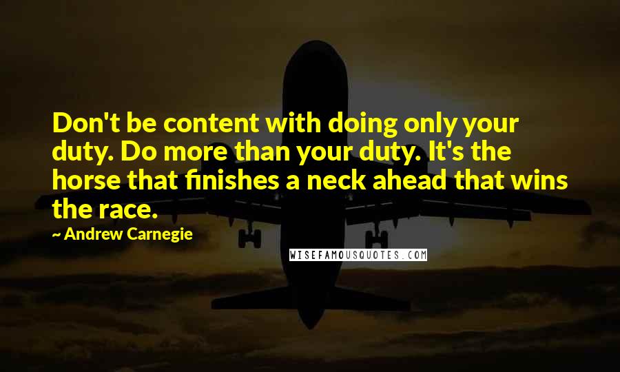 Andrew Carnegie Quotes: Don't be content with doing only your duty. Do more than your duty. It's the horse that finishes a neck ahead that wins the race.