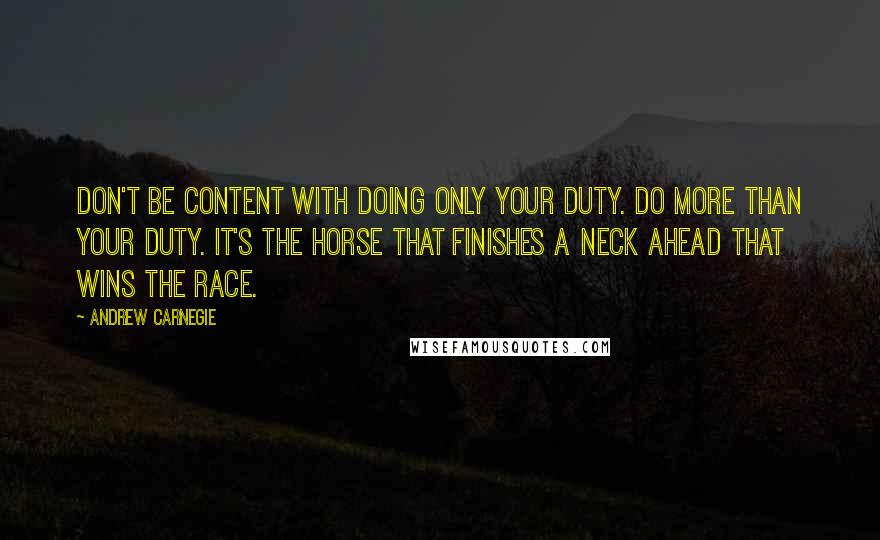 Andrew Carnegie Quotes: Don't be content with doing only your duty. Do more than your duty. It's the horse that finishes a neck ahead that wins the race.