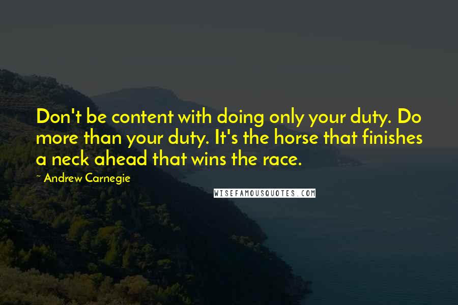Andrew Carnegie Quotes: Don't be content with doing only your duty. Do more than your duty. It's the horse that finishes a neck ahead that wins the race.
