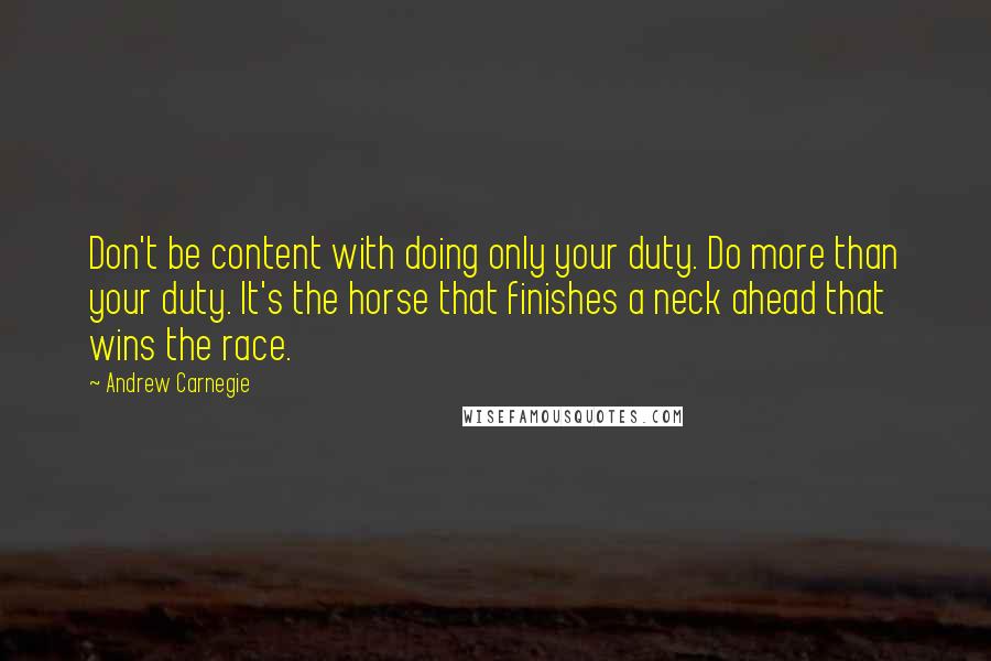 Andrew Carnegie Quotes: Don't be content with doing only your duty. Do more than your duty. It's the horse that finishes a neck ahead that wins the race.