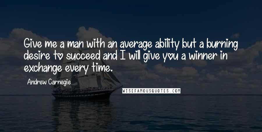 Andrew Carnegie Quotes: Give me a man with an average ability but a burning desire to succeed and I will give you a winner in exchange every time.