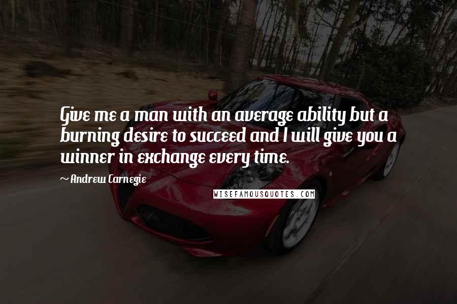Andrew Carnegie Quotes: Give me a man with an average ability but a burning desire to succeed and I will give you a winner in exchange every time.