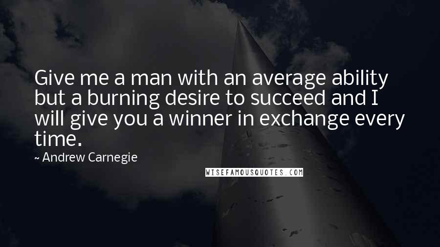 Andrew Carnegie Quotes: Give me a man with an average ability but a burning desire to succeed and I will give you a winner in exchange every time.