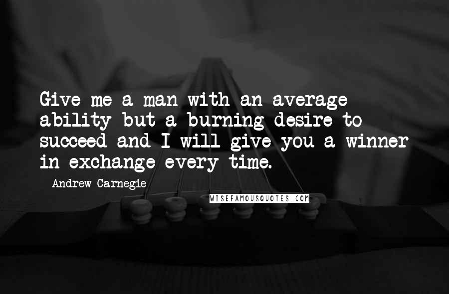 Andrew Carnegie Quotes: Give me a man with an average ability but a burning desire to succeed and I will give you a winner in exchange every time.