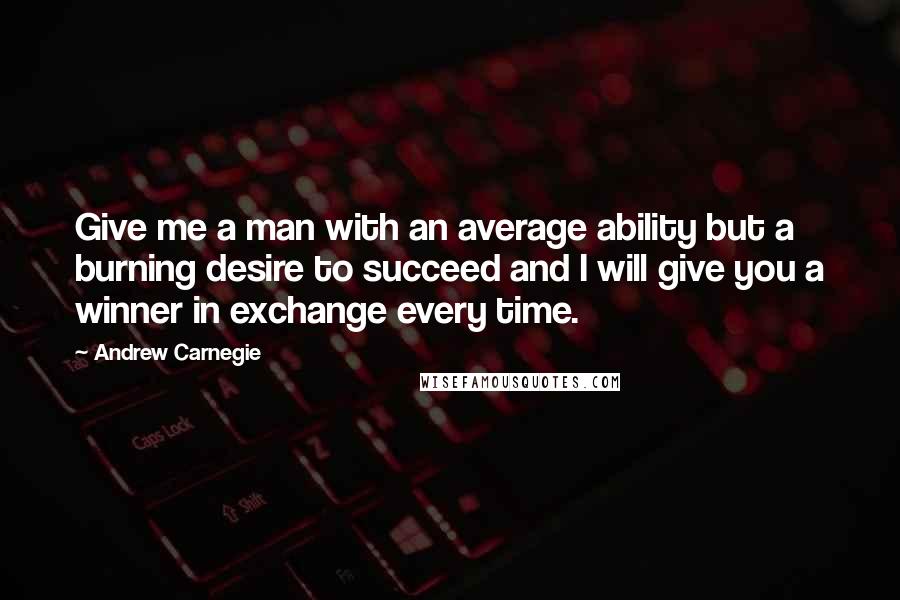 Andrew Carnegie Quotes: Give me a man with an average ability but a burning desire to succeed and I will give you a winner in exchange every time.