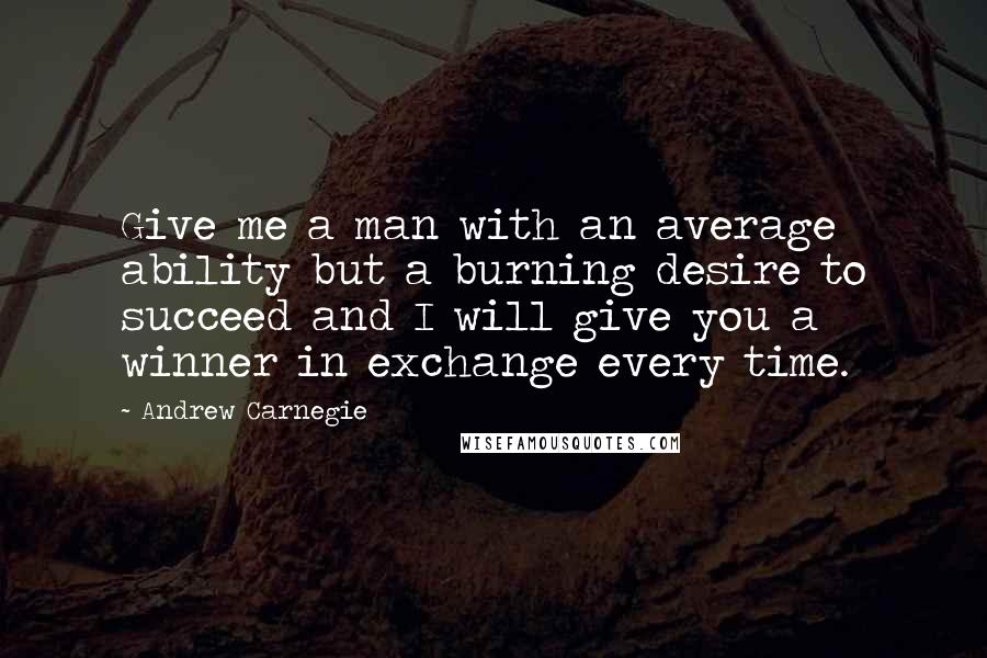 Andrew Carnegie Quotes: Give me a man with an average ability but a burning desire to succeed and I will give you a winner in exchange every time.