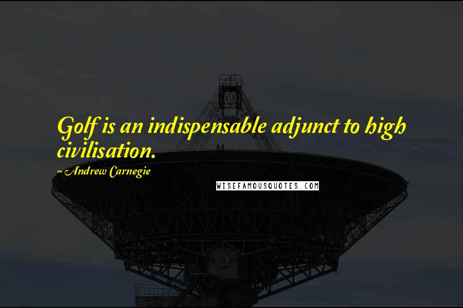 Andrew Carnegie Quotes: Golf is an indispensable adjunct to high civilisation.