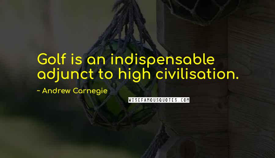 Andrew Carnegie Quotes: Golf is an indispensable adjunct to high civilisation.