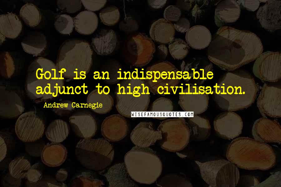 Andrew Carnegie Quotes: Golf is an indispensable adjunct to high civilisation.