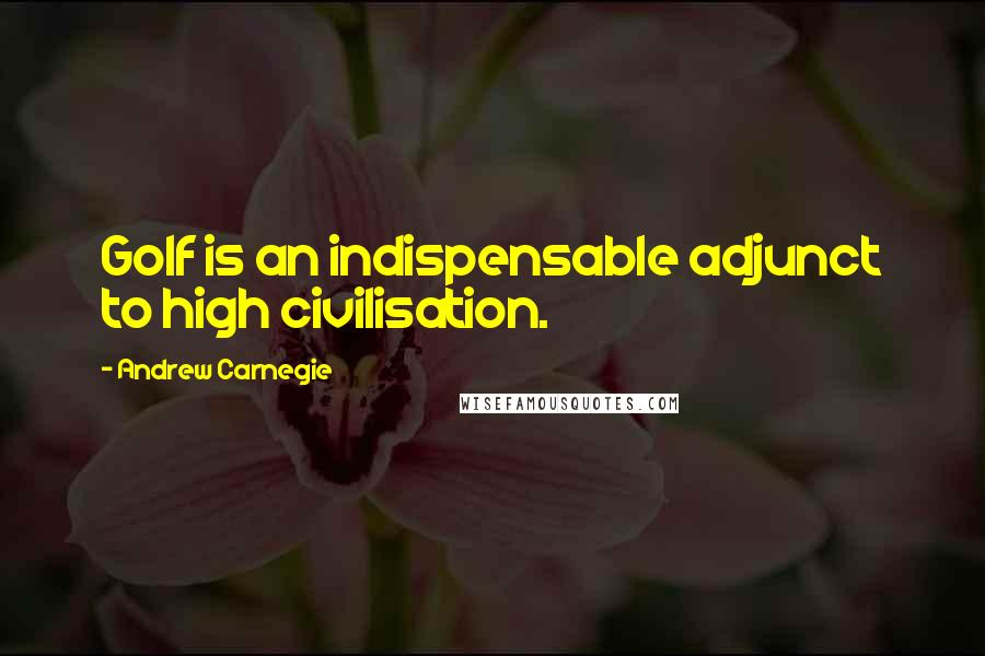 Andrew Carnegie Quotes: Golf is an indispensable adjunct to high civilisation.