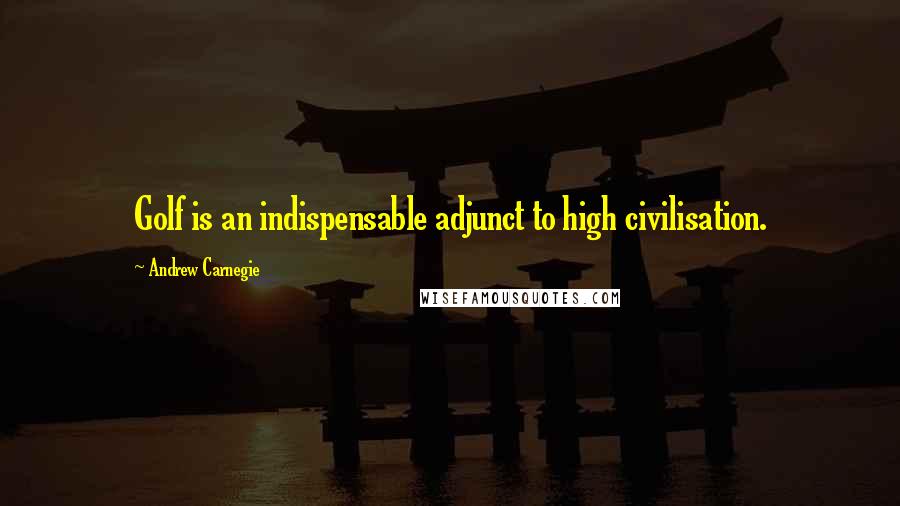 Andrew Carnegie Quotes: Golf is an indispensable adjunct to high civilisation.