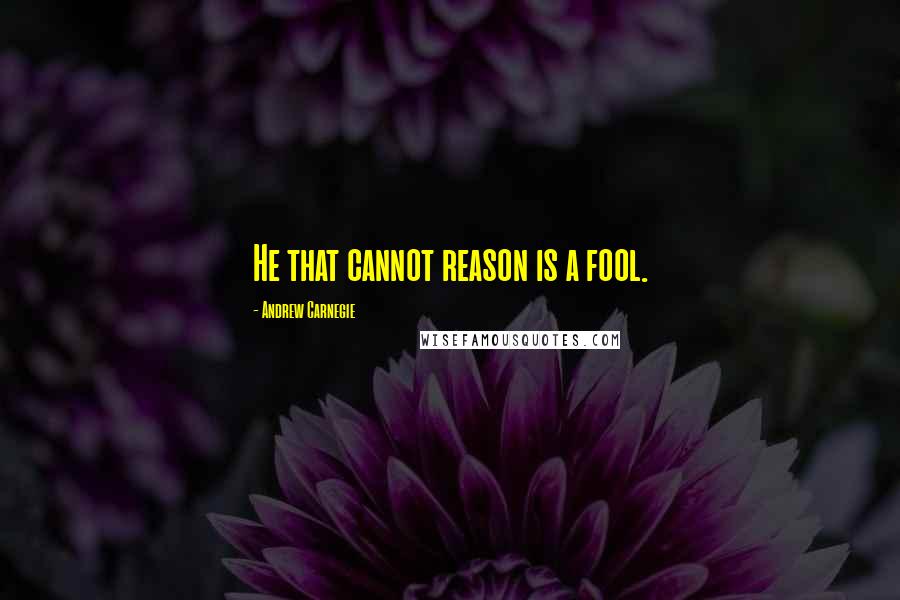 Andrew Carnegie Quotes: He that cannot reason is a fool.