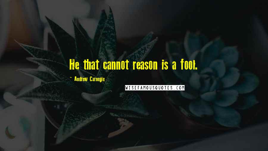 Andrew Carnegie Quotes: He that cannot reason is a fool.