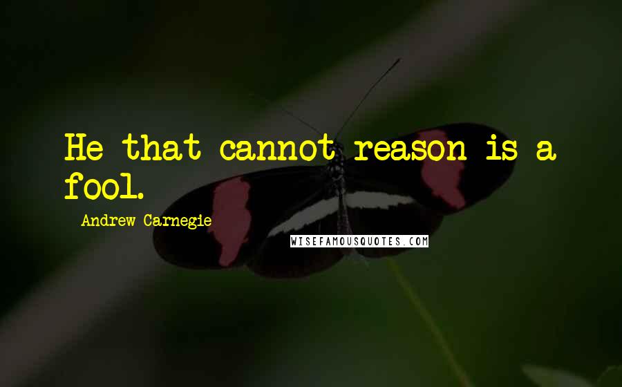 Andrew Carnegie Quotes: He that cannot reason is a fool.