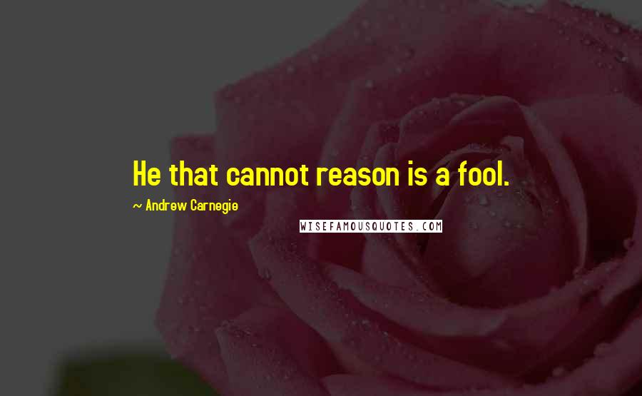 Andrew Carnegie Quotes: He that cannot reason is a fool.