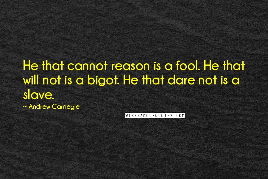 Andrew Carnegie Quotes: He that cannot reason is a fool. He that will not is a bigot. He that dare not is a slave.