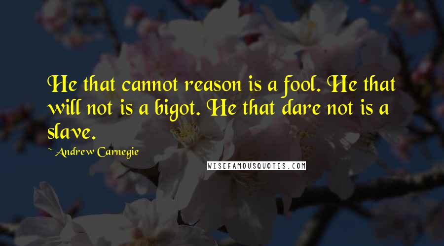 Andrew Carnegie Quotes: He that cannot reason is a fool. He that will not is a bigot. He that dare not is a slave.