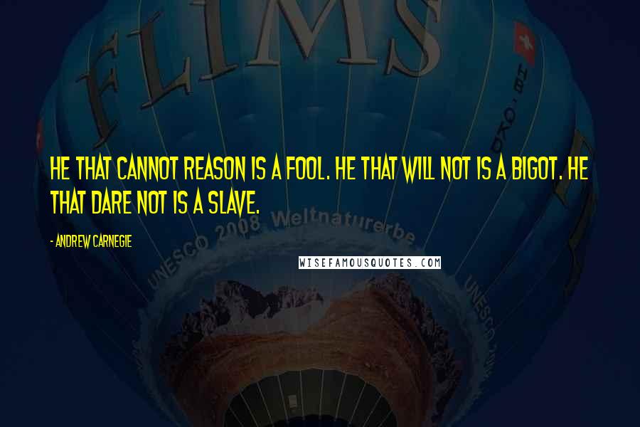 Andrew Carnegie Quotes: He that cannot reason is a fool. He that will not is a bigot. He that dare not is a slave.