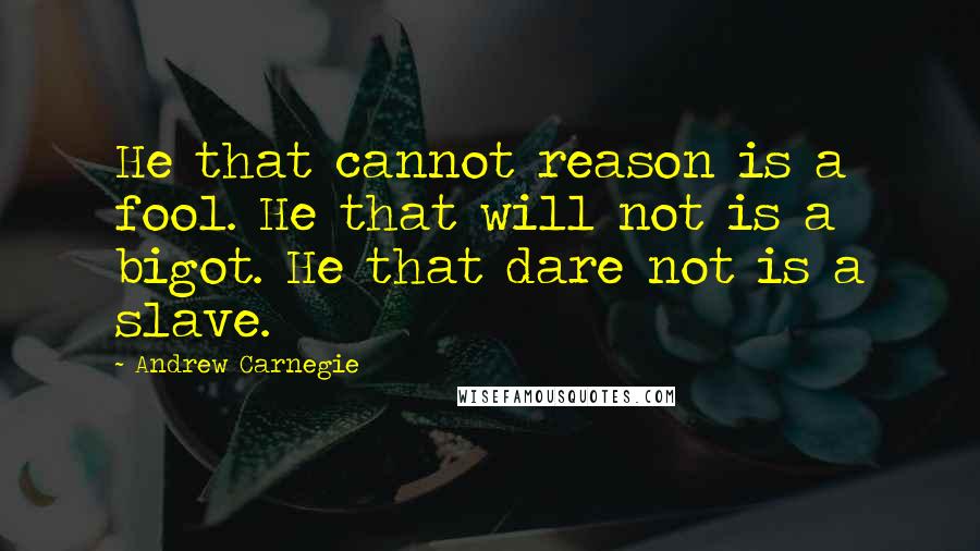 Andrew Carnegie Quotes: He that cannot reason is a fool. He that will not is a bigot. He that dare not is a slave.