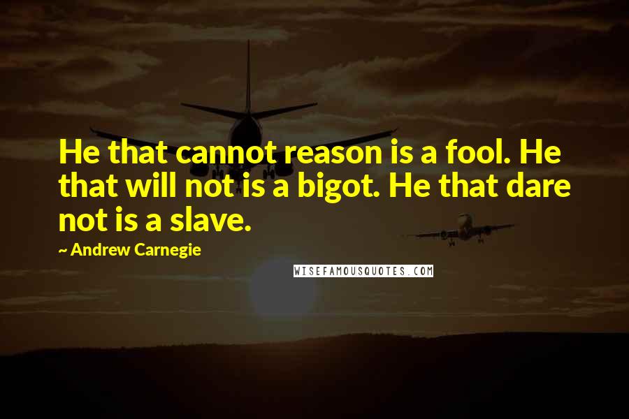 Andrew Carnegie Quotes: He that cannot reason is a fool. He that will not is a bigot. He that dare not is a slave.