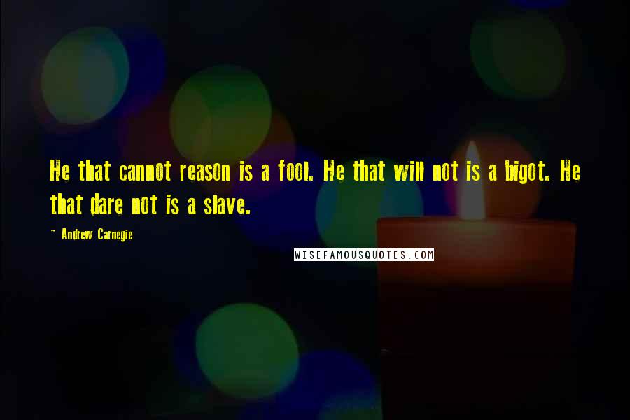 Andrew Carnegie Quotes: He that cannot reason is a fool. He that will not is a bigot. He that dare not is a slave.