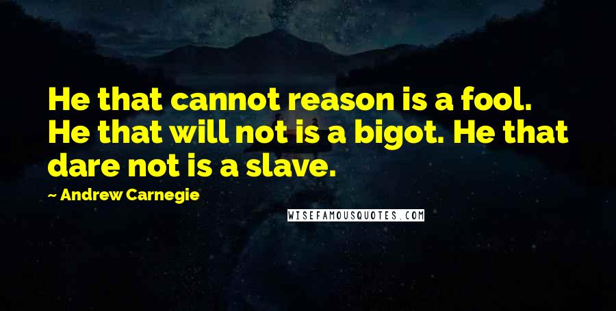 Andrew Carnegie Quotes: He that cannot reason is a fool. He that will not is a bigot. He that dare not is a slave.