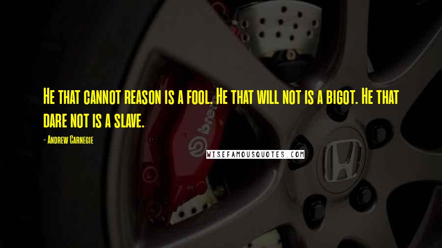 Andrew Carnegie Quotes: He that cannot reason is a fool. He that will not is a bigot. He that dare not is a slave.