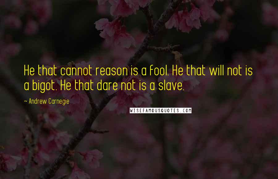 Andrew Carnegie Quotes: He that cannot reason is a fool. He that will not is a bigot. He that dare not is a slave.