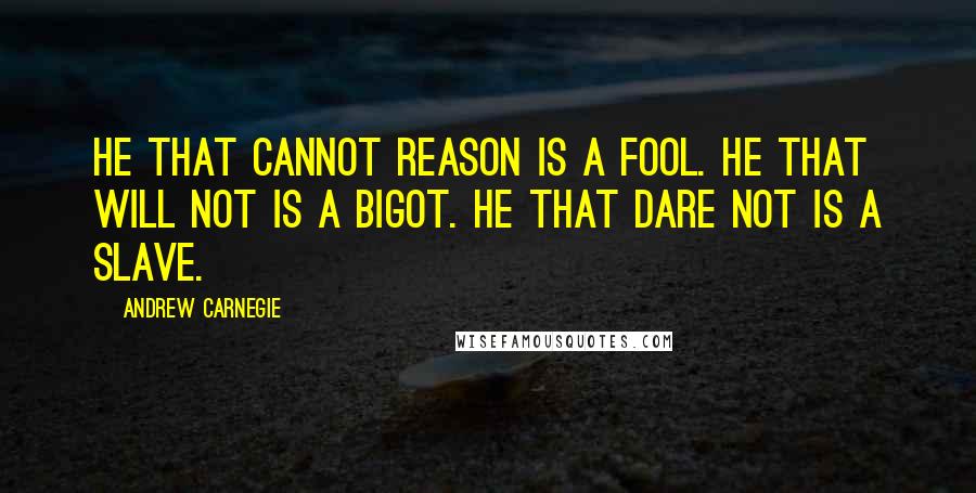 Andrew Carnegie Quotes: He that cannot reason is a fool. He that will not is a bigot. He that dare not is a slave.