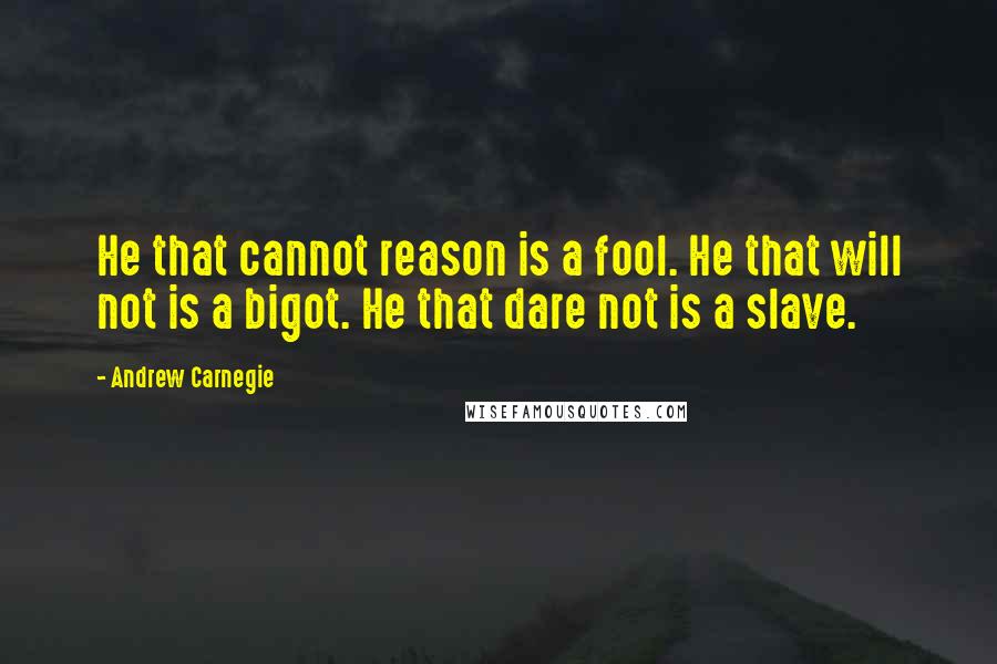 Andrew Carnegie Quotes: He that cannot reason is a fool. He that will not is a bigot. He that dare not is a slave.