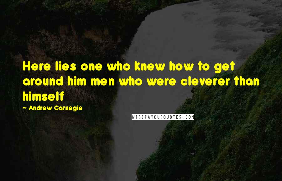 Andrew Carnegie Quotes: Here lies one who knew how to get around him men who were cleverer than himself