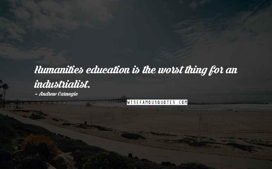 Andrew Carnegie Quotes: Humanities education is the worst thing for an industrialist.