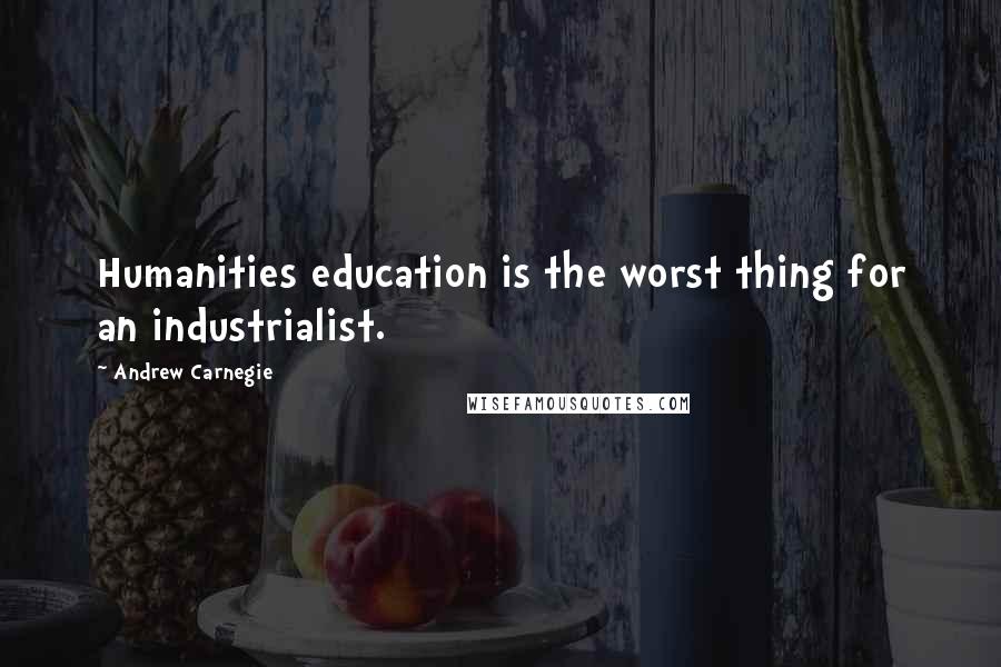 Andrew Carnegie Quotes: Humanities education is the worst thing for an industrialist.