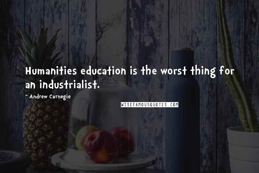 Andrew Carnegie Quotes: Humanities education is the worst thing for an industrialist.