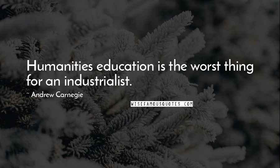 Andrew Carnegie Quotes: Humanities education is the worst thing for an industrialist.