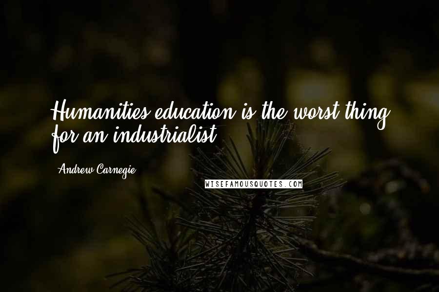 Andrew Carnegie Quotes: Humanities education is the worst thing for an industrialist.