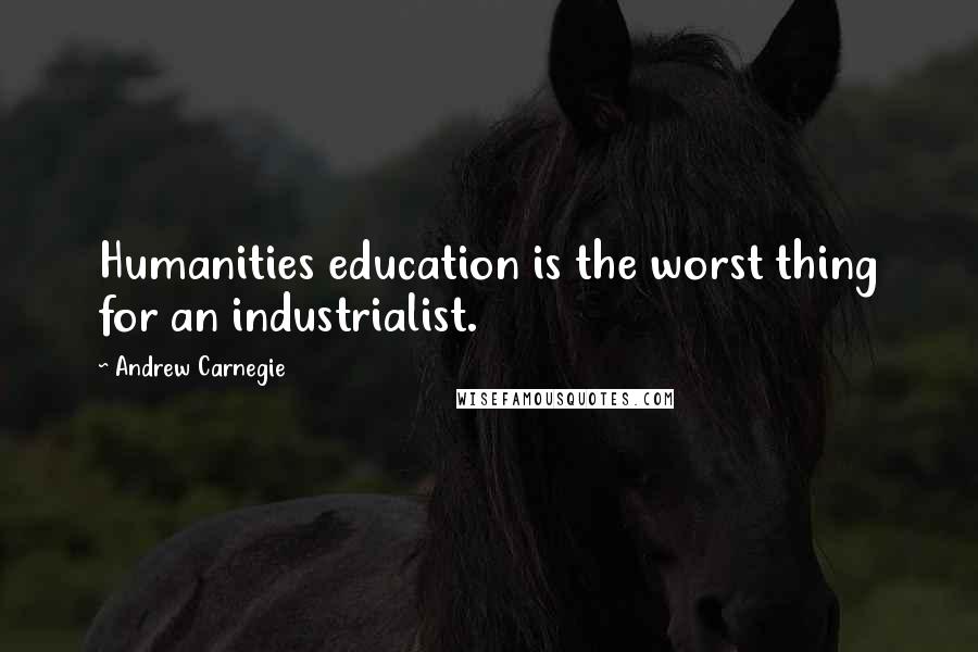 Andrew Carnegie Quotes: Humanities education is the worst thing for an industrialist.