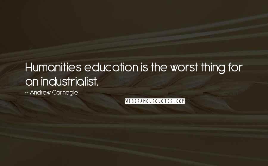 Andrew Carnegie Quotes: Humanities education is the worst thing for an industrialist.