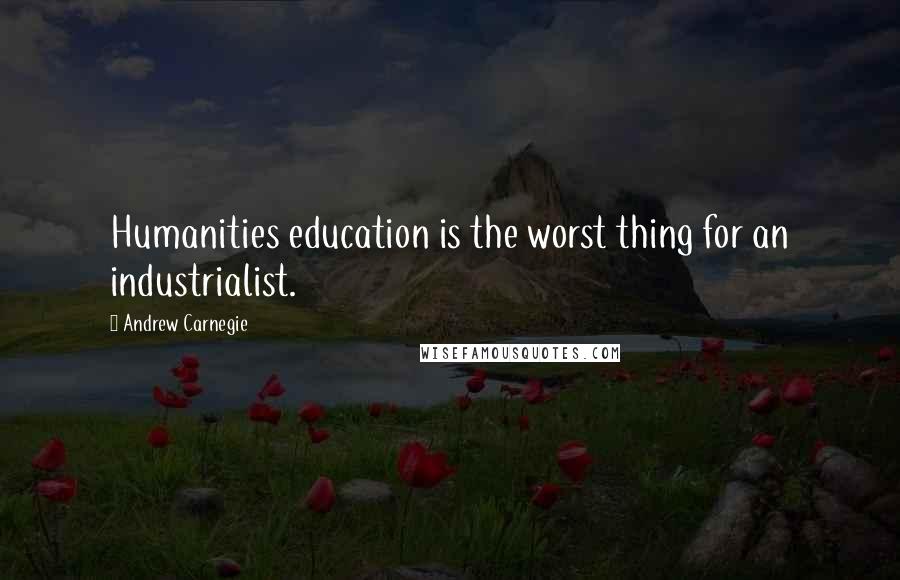 Andrew Carnegie Quotes: Humanities education is the worst thing for an industrialist.