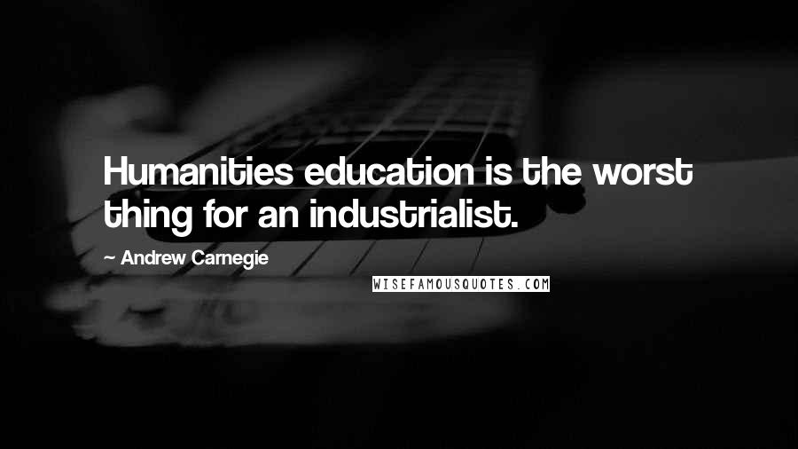 Andrew Carnegie Quotes: Humanities education is the worst thing for an industrialist.