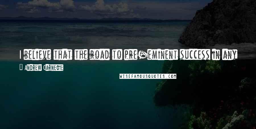 Andrew Carnegie Quotes: I believe that the road to pre-eminent success in any line of work is to make yourself master of that line of work.