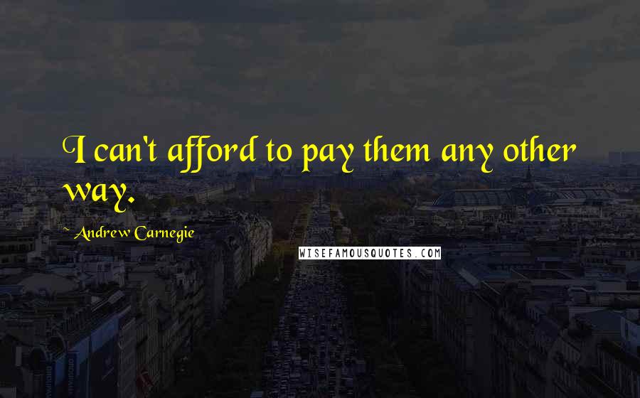 Andrew Carnegie Quotes: I can't afford to pay them any other way.