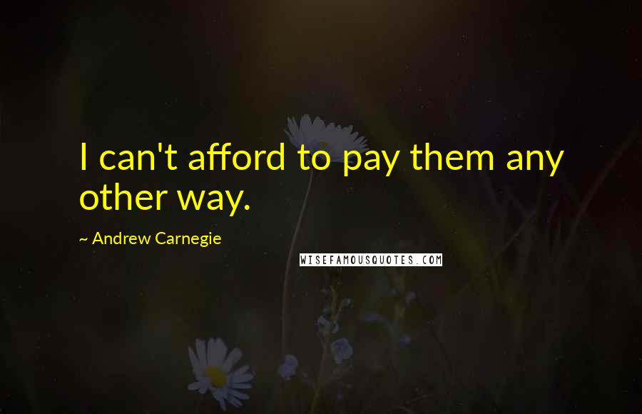 Andrew Carnegie Quotes: I can't afford to pay them any other way.