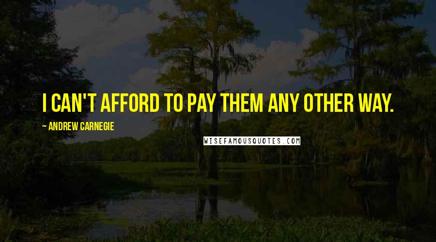 Andrew Carnegie Quotes: I can't afford to pay them any other way.