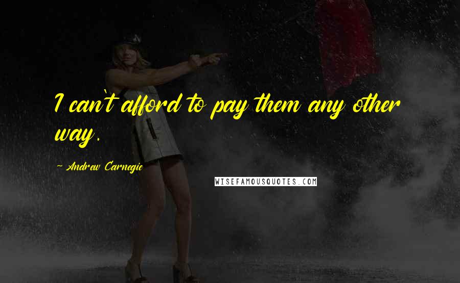 Andrew Carnegie Quotes: I can't afford to pay them any other way.